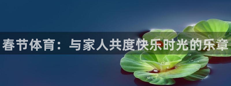 77体育：春节体育：与家人共度快乐时光的乐章