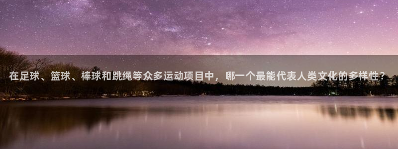 77体育：在足球、篮球、棒球和跳绳等众多运动项目中，哪一个最能代表人类文化的多样性？