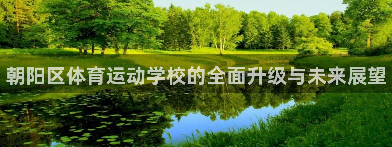 77体育app下载官网：朝阳区体育运动学校的全面升级与未来展望