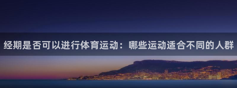 皇冠277体育：经期是否可以进行体育运动：哪些运动适合不同的人群