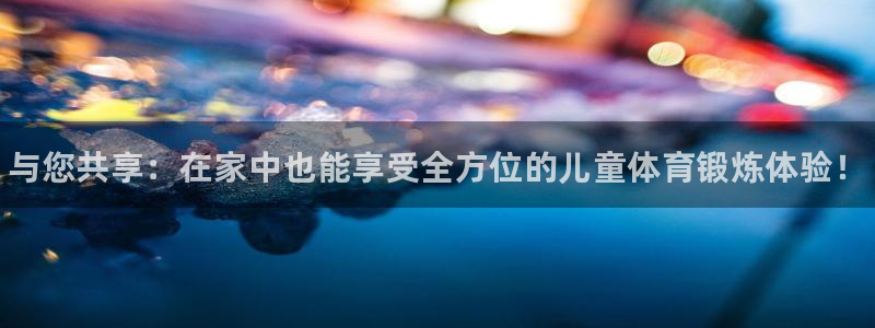 77体育官网：与您共享：在家中也能享受全方位的儿童体育锻炼体验！