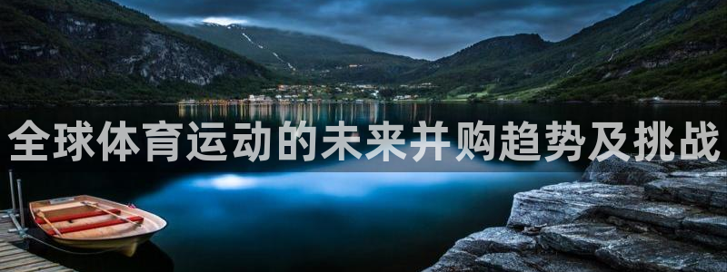 77体育官网：全球体育运动的未来并购趋势及挑战