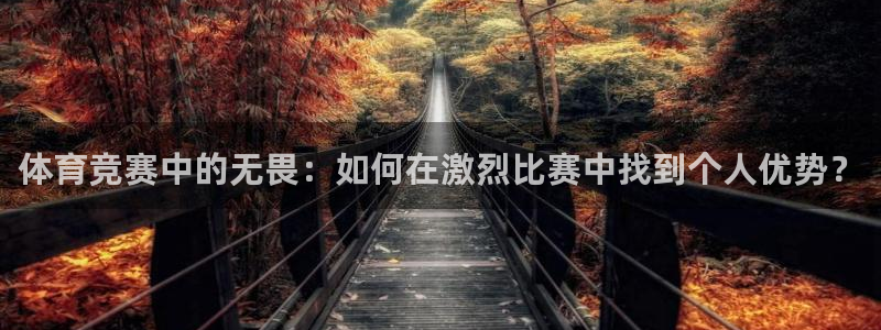 77体育app下载官网：体育竞赛中的无畏：如何在激烈比赛中找到个人优势？