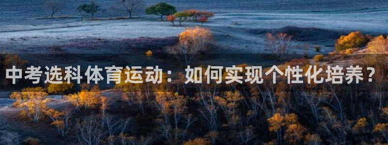 皇冠277体育：中考选科体育运动：如何实现个性化培养？