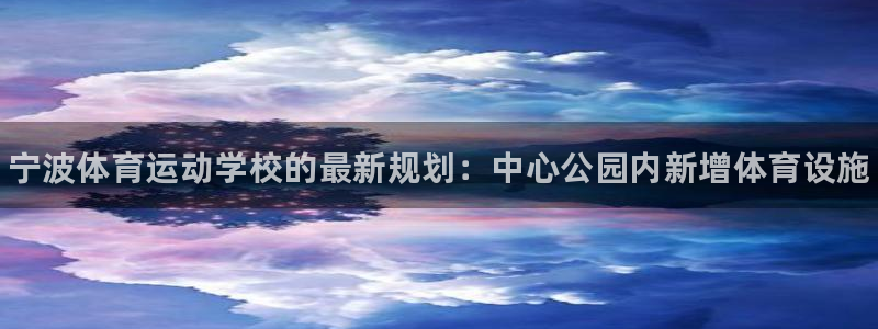 77体育app下载官网：宁波体育运动学校的最新规划：中心公园内新增体育设施