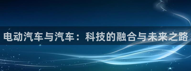 77体育官网：电动汽车与汽车：科技的融合与未来之路