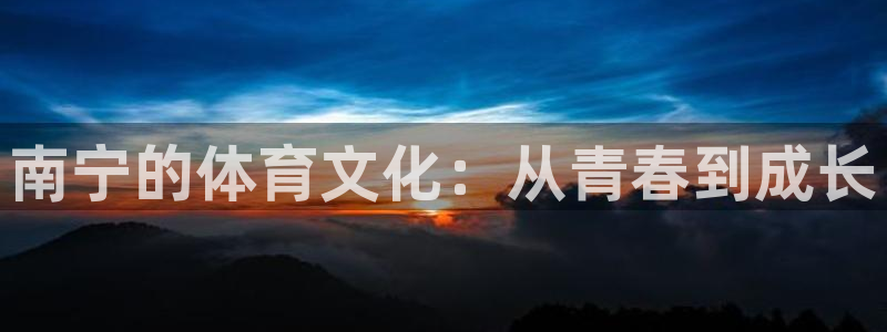 77体育官网：南宁的体育文化：从青春到成长