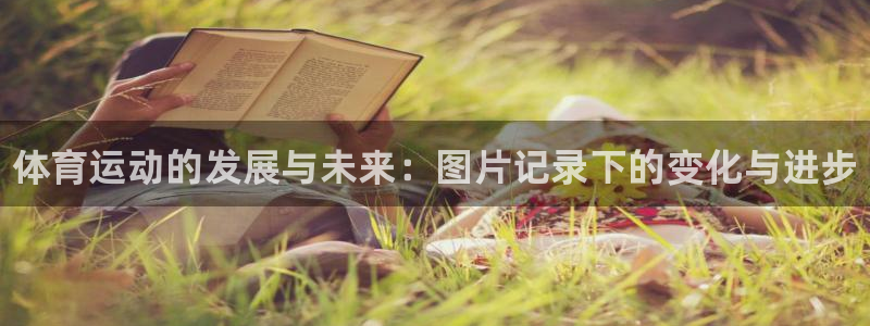 77体育：体育运动的发展与未来：图片记录下的变化与进步