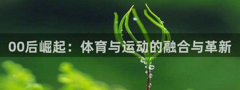 皇冠277体育：00后崛起：体育与运动的融合与革新