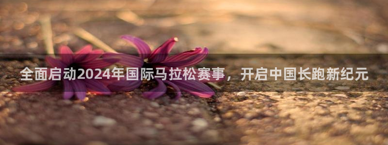 77体育官网：全面启动2024年国际马拉松赛事，开启中国长跑新纪元