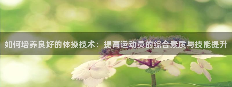 77体育：如何培养良好的体操技术：提高运动员的综合素质与技能提升