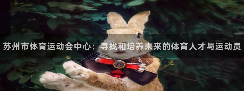77体育官网：苏州市体育运动会中心：寻找和培养未来的体育人才与运动员