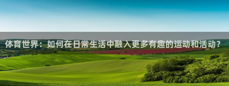 77体育官网：体育世界：如何在日常生活中融入更多有趣的运动和活动？