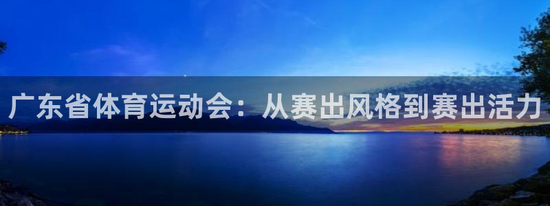 77体育app下载官网：广东省体育运动会：从赛出风格到赛出活力