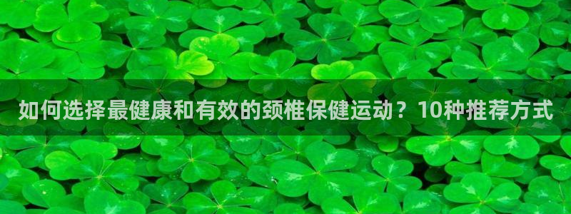 皇冠277体育：如何选择最健康和有效的颈椎保健运动？10种推荐方式