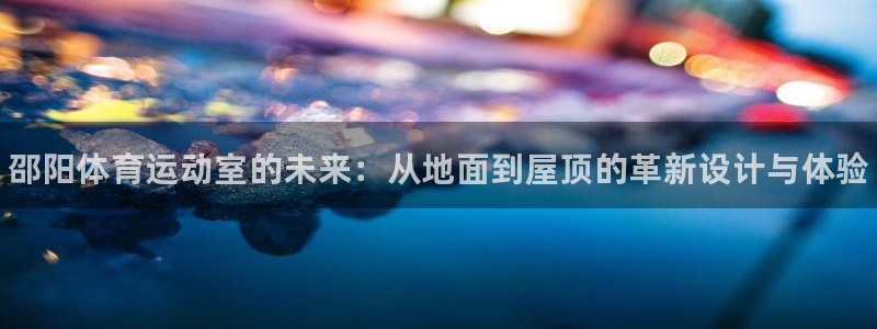 77体育官网：邵阳体育运动室的未来：从地面到屋顶的革新设计与体验