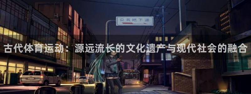 77体育官网：古代体育运动：源远流长的文化遗产与现代社会的融合