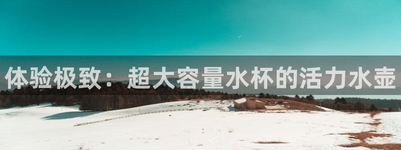 77体育官网：体验极致：超大容量水杯的活力水壶