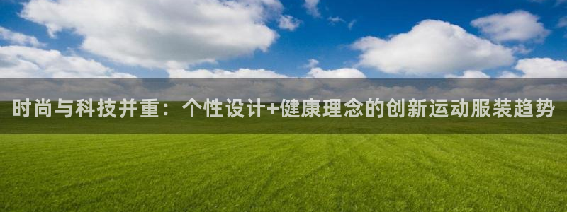 77体育：时尚与科技并重：个性设计+健康理念的创新运动服装趋势