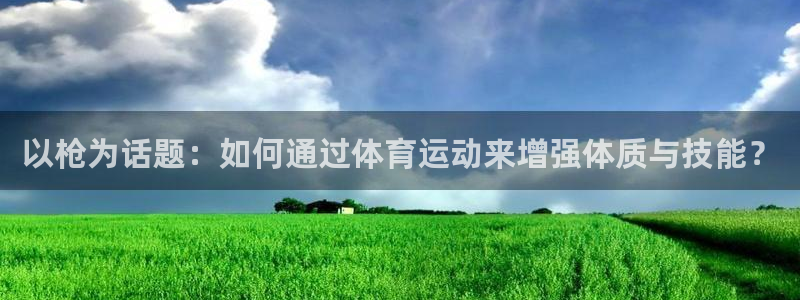 77体育：以枪为话题：如何通过体育运动来增强体质与技能？