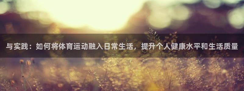 皇冠277体育：与实践：如何将体育运动融入日常生活，提升个人健康水平和生活质量