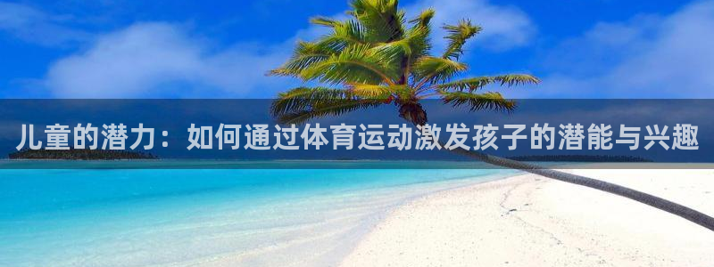 皇冠277体育：儿童的潜力：如何通过体育运动激发孩子的潜能与兴趣