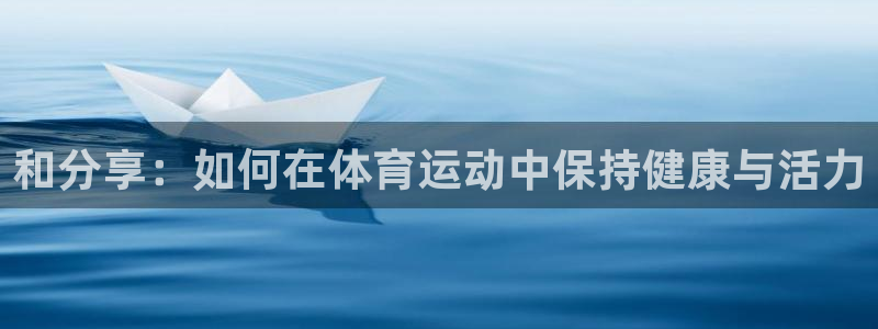 皇冠277体育：和分享：如何在体育运动中保持健康与活力