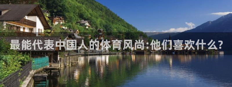 77体育app下载官网：最能代表中国人的体育风尚:他们喜欢什么?